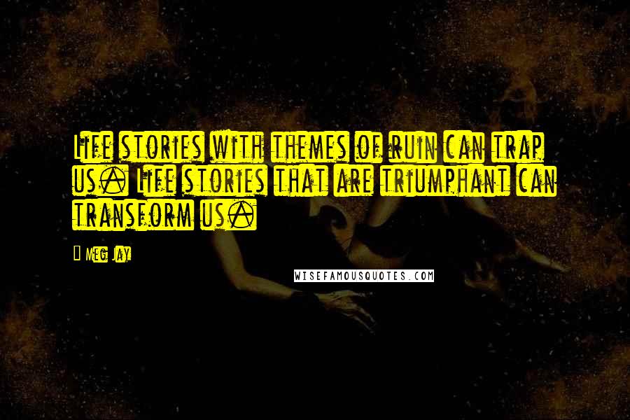 Meg Jay Quotes: Life stories with themes of ruin can trap us. Life stories that are triumphant can transform us.