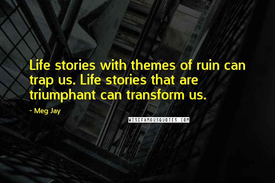 Meg Jay Quotes: Life stories with themes of ruin can trap us. Life stories that are triumphant can transform us.