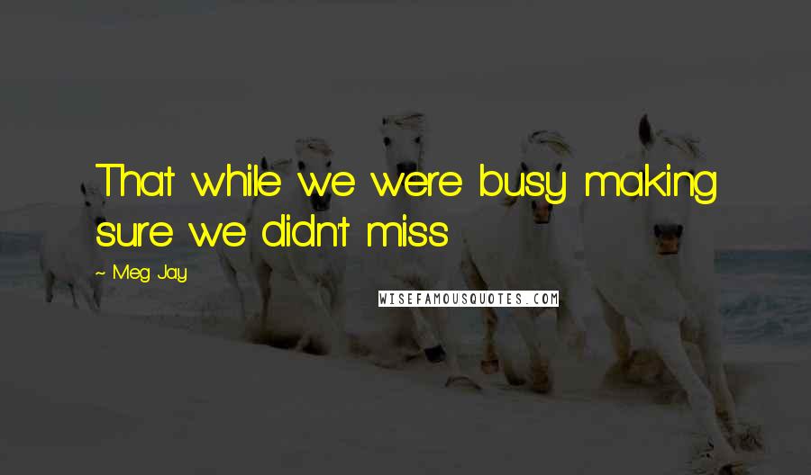 Meg Jay Quotes: That while we were busy making sure we didn't miss