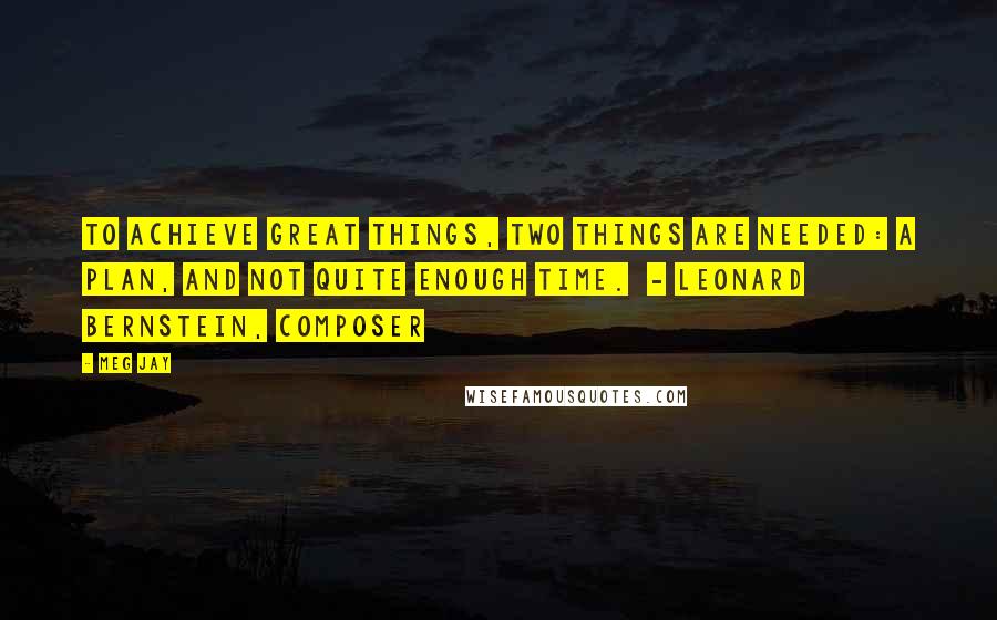 Meg Jay Quotes: To achieve great things, two things are needed: a plan, and not quite enough time.  - Leonard Bernstein, composer