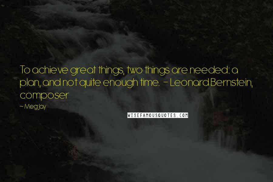 Meg Jay Quotes: To achieve great things, two things are needed: a plan, and not quite enough time.  - Leonard Bernstein, composer
