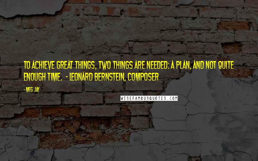 Meg Jay Quotes: To achieve great things, two things are needed: a plan, and not quite enough time.  - Leonard Bernstein, composer