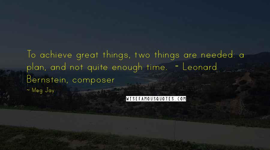 Meg Jay Quotes: To achieve great things, two things are needed: a plan, and not quite enough time.  - Leonard Bernstein, composer