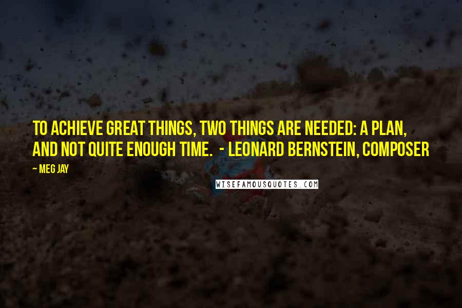 Meg Jay Quotes: To achieve great things, two things are needed: a plan, and not quite enough time.  - Leonard Bernstein, composer