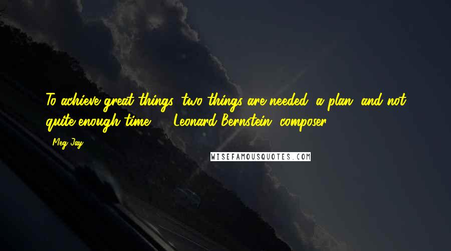 Meg Jay Quotes: To achieve great things, two things are needed: a plan, and not quite enough time.  - Leonard Bernstein, composer