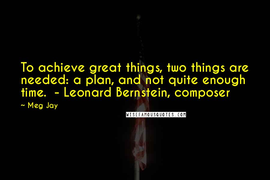 Meg Jay Quotes: To achieve great things, two things are needed: a plan, and not quite enough time.  - Leonard Bernstein, composer