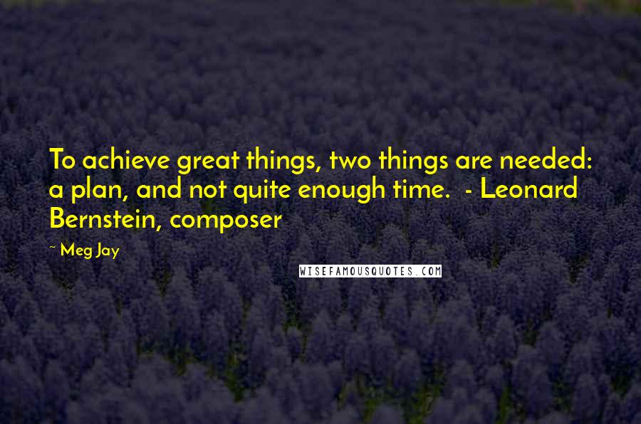 Meg Jay Quotes: To achieve great things, two things are needed: a plan, and not quite enough time.  - Leonard Bernstein, composer