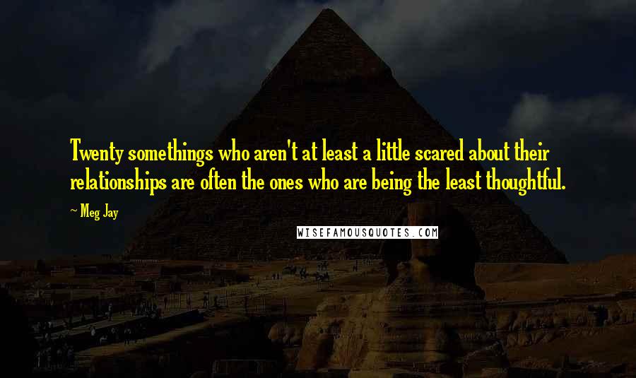 Meg Jay Quotes: Twenty somethings who aren't at least a little scared about their relationships are often the ones who are being the least thoughtful.