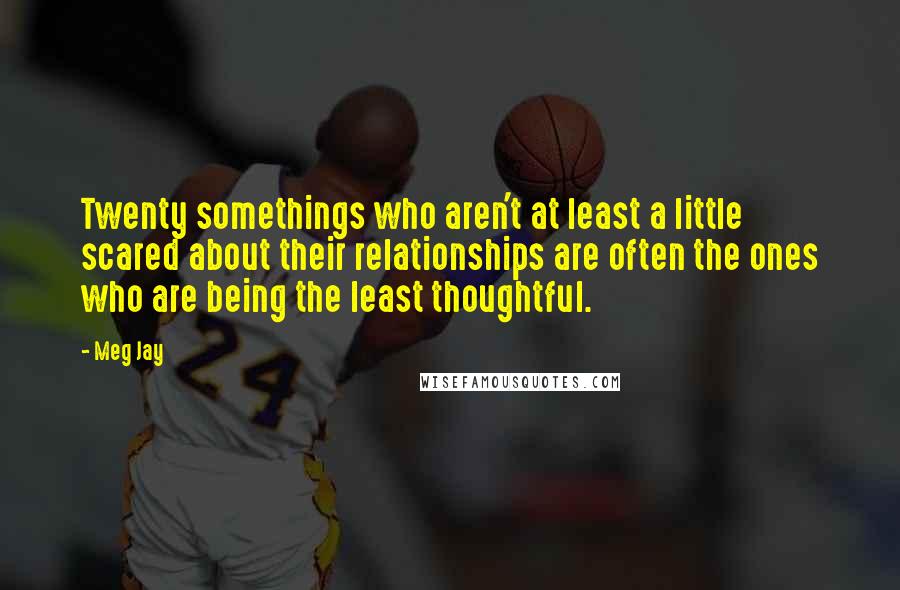 Meg Jay Quotes: Twenty somethings who aren't at least a little scared about their relationships are often the ones who are being the least thoughtful.