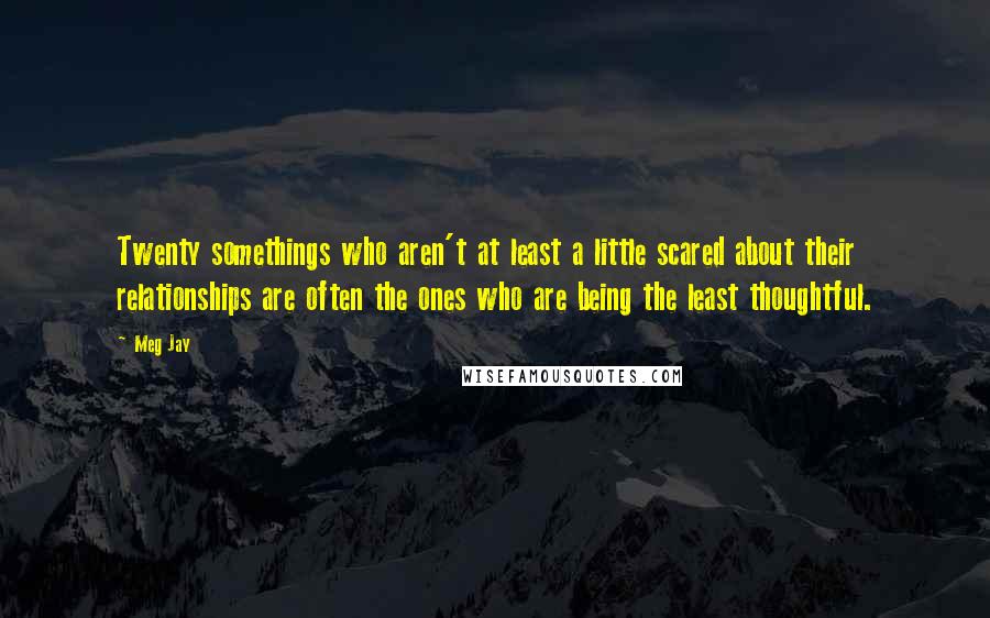 Meg Jay Quotes: Twenty somethings who aren't at least a little scared about their relationships are often the ones who are being the least thoughtful.