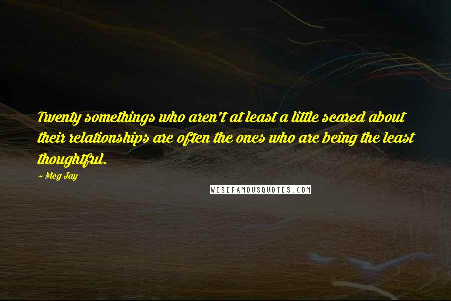 Meg Jay Quotes: Twenty somethings who aren't at least a little scared about their relationships are often the ones who are being the least thoughtful.
