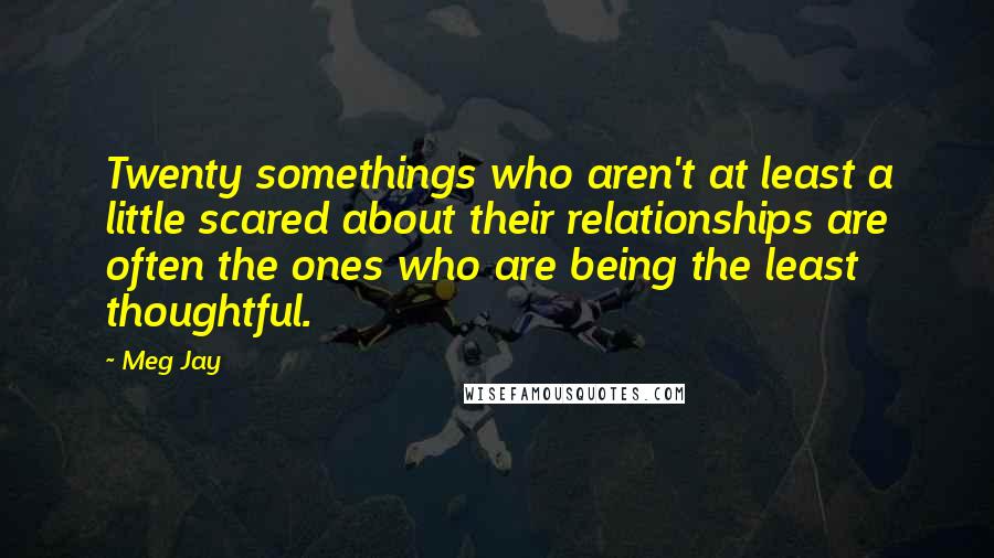 Meg Jay Quotes: Twenty somethings who aren't at least a little scared about their relationships are often the ones who are being the least thoughtful.
