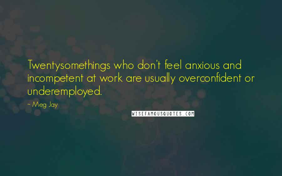 Meg Jay Quotes: Twentysomethings who don't feel anxious and incompetent at work are usually overconfident or underemployed.