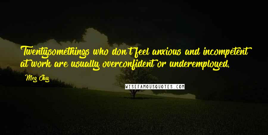 Meg Jay Quotes: Twentysomethings who don't feel anxious and incompetent at work are usually overconfident or underemployed.