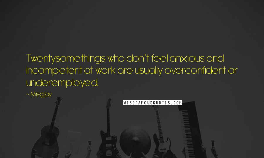 Meg Jay Quotes: Twentysomethings who don't feel anxious and incompetent at work are usually overconfident or underemployed.