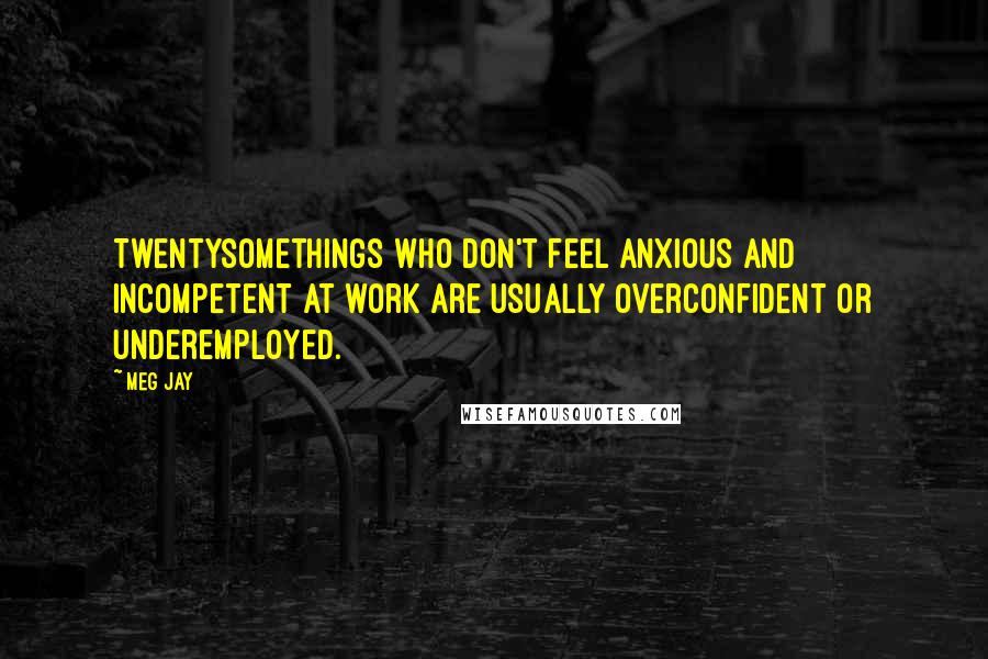 Meg Jay Quotes: Twentysomethings who don't feel anxious and incompetent at work are usually overconfident or underemployed.