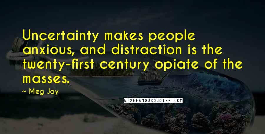 Meg Jay Quotes: Uncertainty makes people anxious, and distraction is the twenty-first century opiate of the masses.