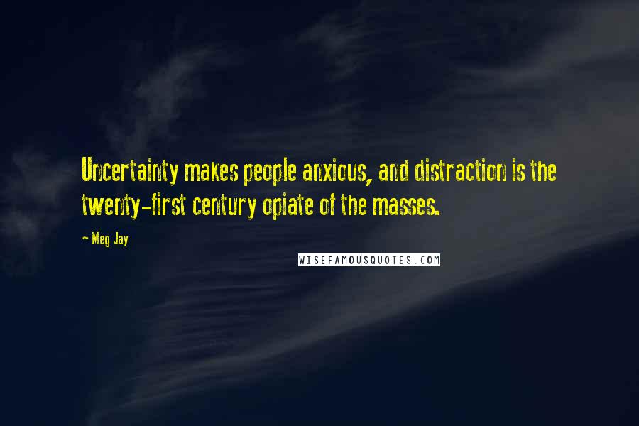 Meg Jay Quotes: Uncertainty makes people anxious, and distraction is the twenty-first century opiate of the masses.