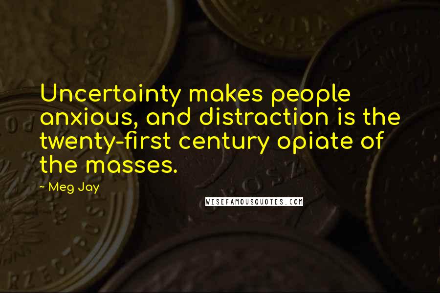 Meg Jay Quotes: Uncertainty makes people anxious, and distraction is the twenty-first century opiate of the masses.