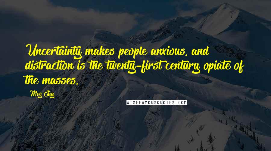 Meg Jay Quotes: Uncertainty makes people anxious, and distraction is the twenty-first century opiate of the masses.