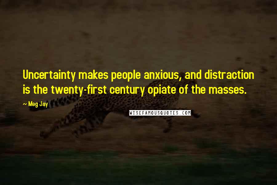 Meg Jay Quotes: Uncertainty makes people anxious, and distraction is the twenty-first century opiate of the masses.