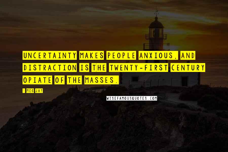 Meg Jay Quotes: Uncertainty makes people anxious, and distraction is the twenty-first century opiate of the masses.