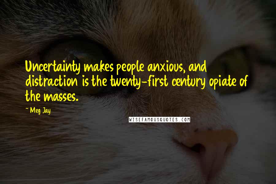 Meg Jay Quotes: Uncertainty makes people anxious, and distraction is the twenty-first century opiate of the masses.