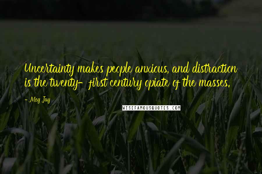 Meg Jay Quotes: Uncertainty makes people anxious, and distraction is the twenty-first century opiate of the masses.