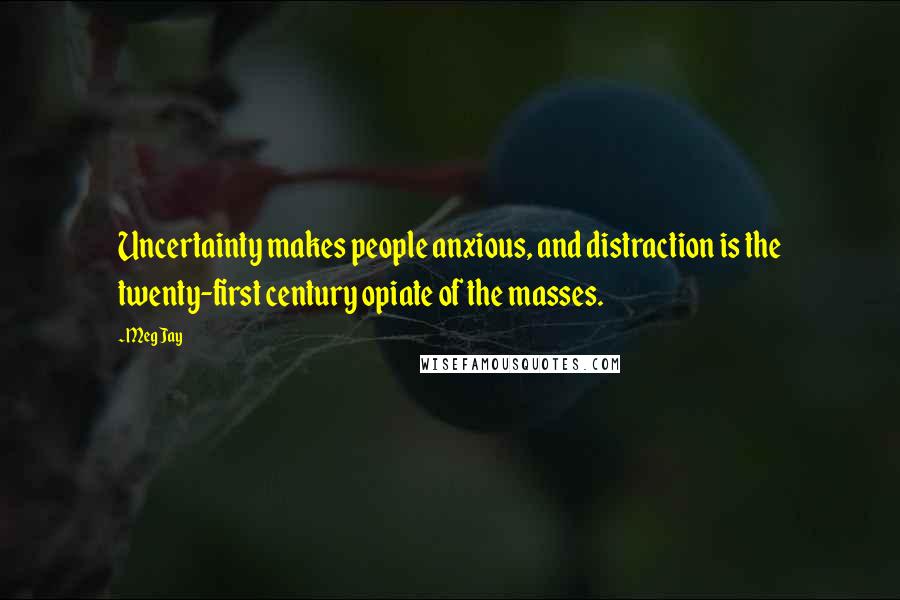 Meg Jay Quotes: Uncertainty makes people anxious, and distraction is the twenty-first century opiate of the masses.