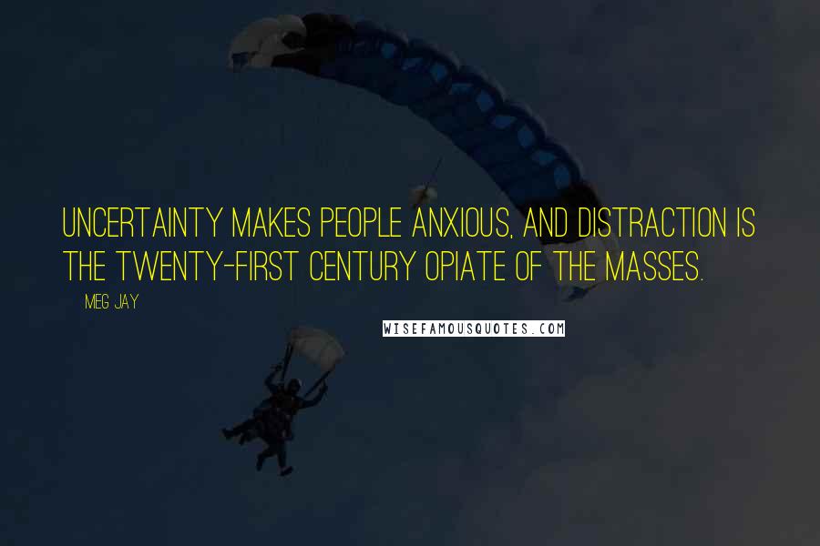 Meg Jay Quotes: Uncertainty makes people anxious, and distraction is the twenty-first century opiate of the masses.