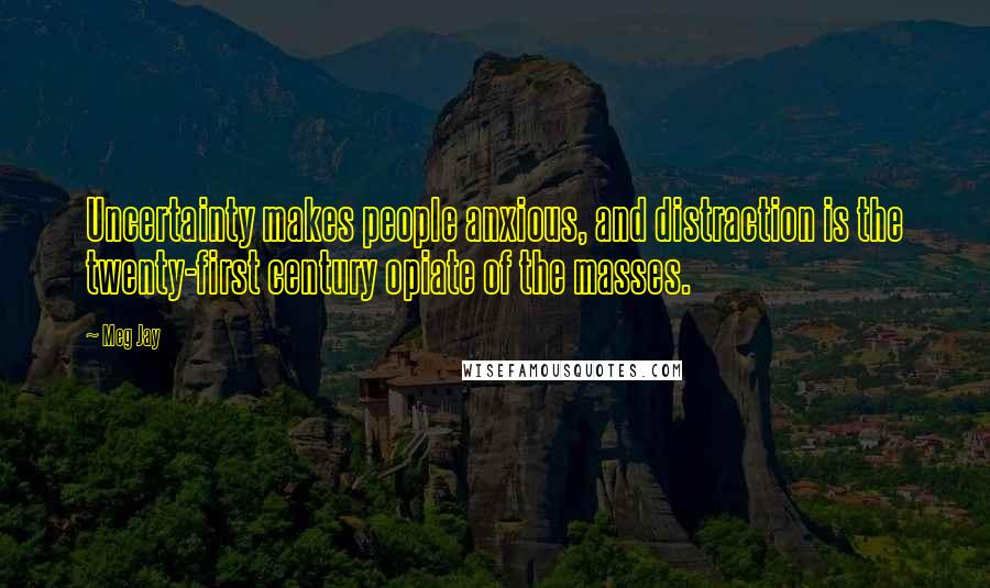 Meg Jay Quotes: Uncertainty makes people anxious, and distraction is the twenty-first century opiate of the masses.