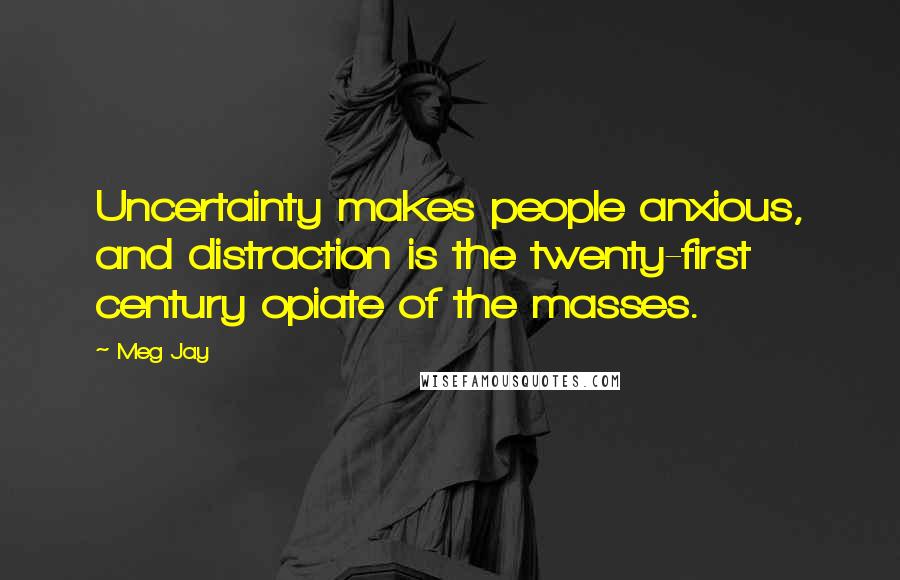 Meg Jay Quotes: Uncertainty makes people anxious, and distraction is the twenty-first century opiate of the masses.