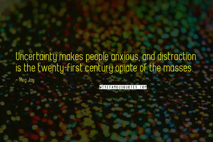 Meg Jay Quotes: Uncertainty makes people anxious, and distraction is the twenty-first century opiate of the masses.