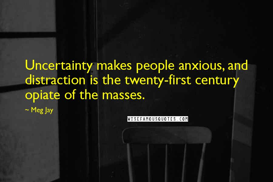 Meg Jay Quotes: Uncertainty makes people anxious, and distraction is the twenty-first century opiate of the masses.