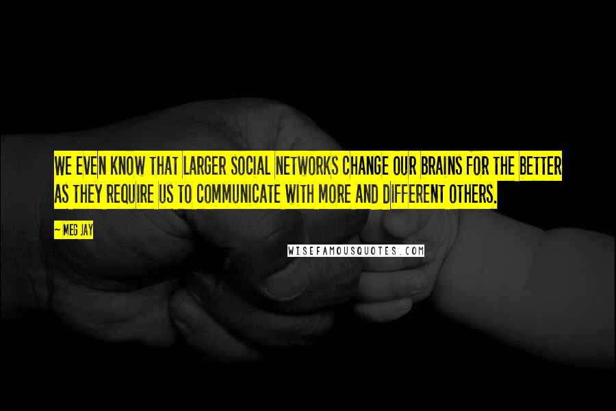 Meg Jay Quotes: We even know that larger social networks change our brains for the better as they require us to communicate with more and different others.