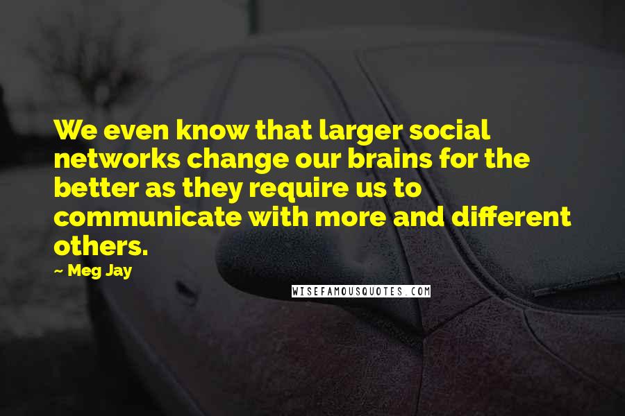 Meg Jay Quotes: We even know that larger social networks change our brains for the better as they require us to communicate with more and different others.