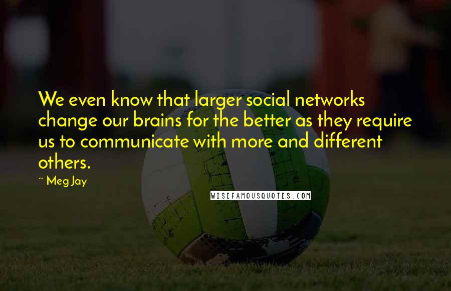 Meg Jay Quotes: We even know that larger social networks change our brains for the better as they require us to communicate with more and different others.