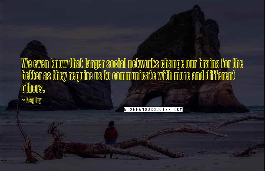 Meg Jay Quotes: We even know that larger social networks change our brains for the better as they require us to communicate with more and different others.