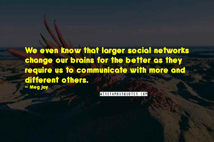 Meg Jay Quotes: We even know that larger social networks change our brains for the better as they require us to communicate with more and different others.