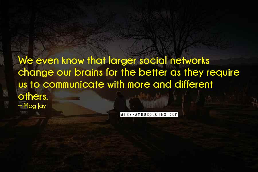 Meg Jay Quotes: We even know that larger social networks change our brains for the better as they require us to communicate with more and different others.