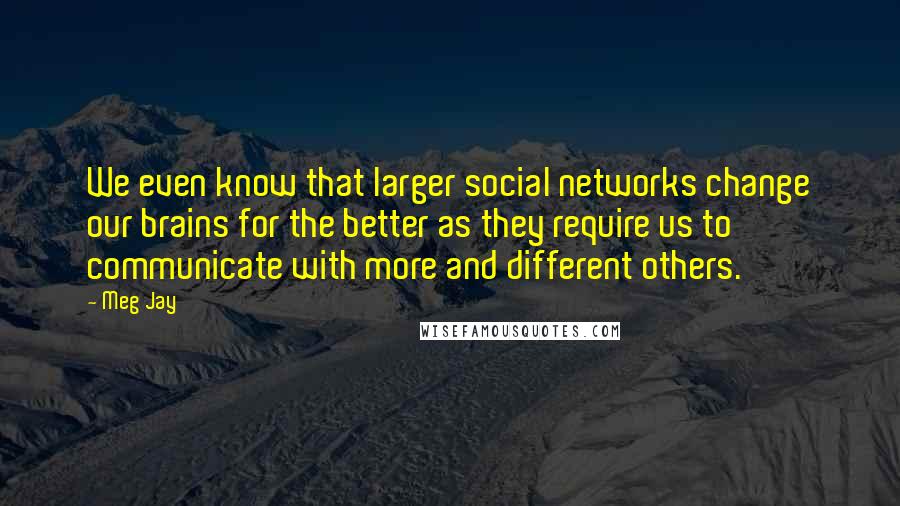 Meg Jay Quotes: We even know that larger social networks change our brains for the better as they require us to communicate with more and different others.