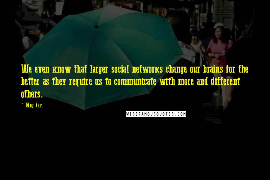 Meg Jay Quotes: We even know that larger social networks change our brains for the better as they require us to communicate with more and different others.