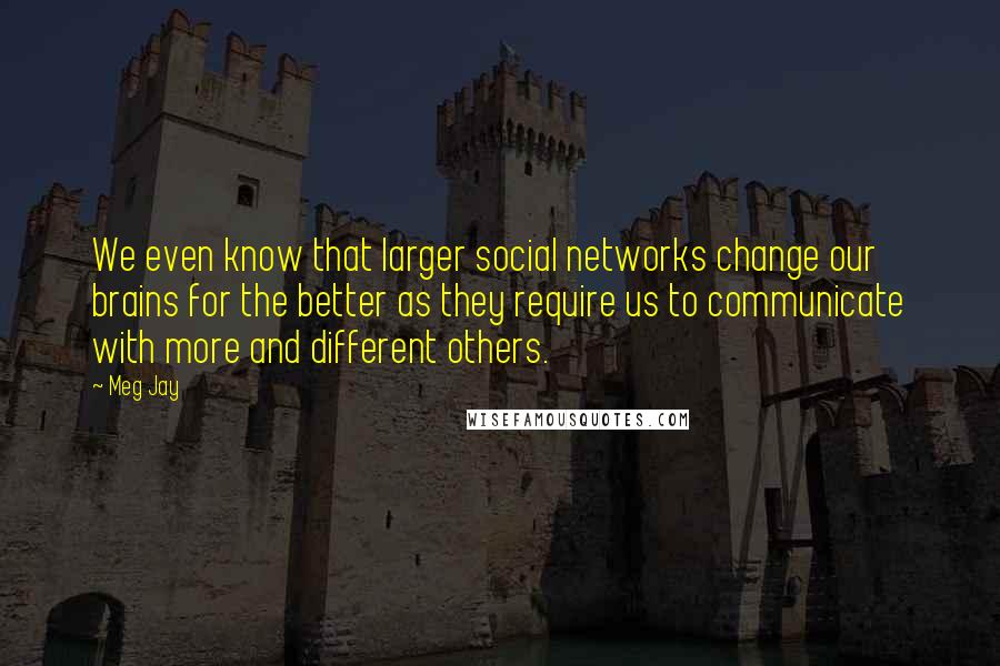 Meg Jay Quotes: We even know that larger social networks change our brains for the better as they require us to communicate with more and different others.