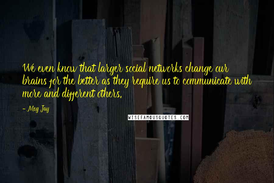 Meg Jay Quotes: We even know that larger social networks change our brains for the better as they require us to communicate with more and different others.