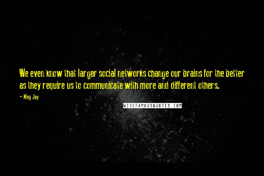 Meg Jay Quotes: We even know that larger social networks change our brains for the better as they require us to communicate with more and different others.