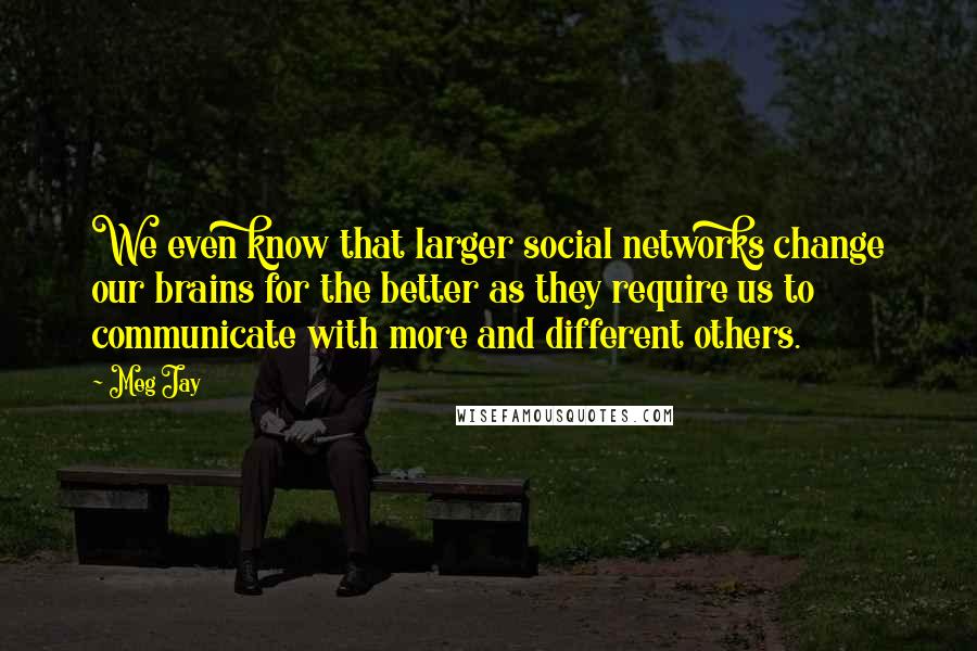 Meg Jay Quotes: We even know that larger social networks change our brains for the better as they require us to communicate with more and different others.