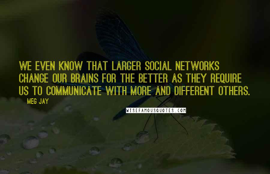 Meg Jay Quotes: We even know that larger social networks change our brains for the better as they require us to communicate with more and different others.