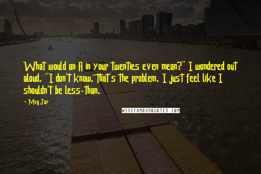 Meg Jay Quotes: What would an A in your twenties even mean?" I wondered out aloud. "I don't know. That's the problem. I just feel like I shouldn't be less-than.