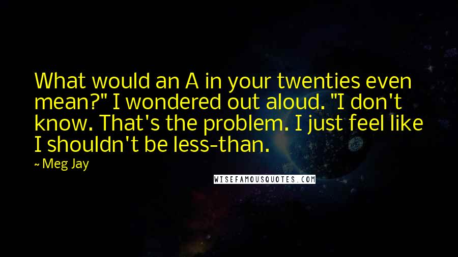 Meg Jay Quotes: What would an A in your twenties even mean?" I wondered out aloud. "I don't know. That's the problem. I just feel like I shouldn't be less-than.