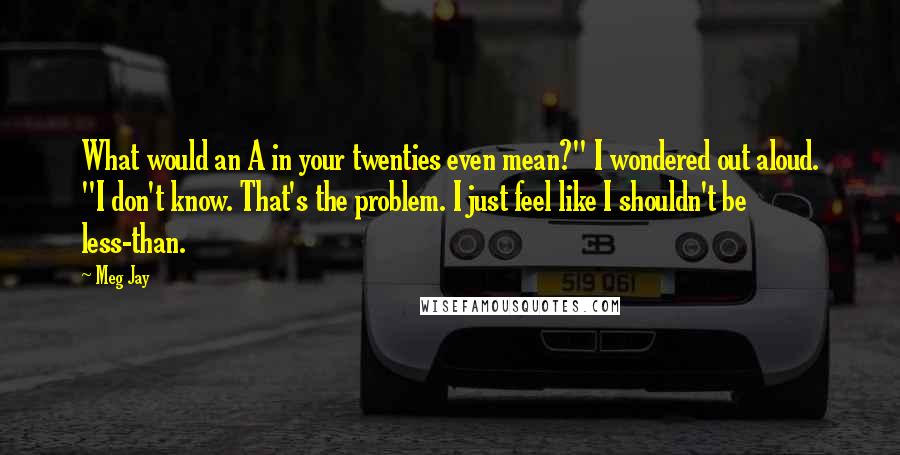 Meg Jay Quotes: What would an A in your twenties even mean?" I wondered out aloud. "I don't know. That's the problem. I just feel like I shouldn't be less-than.